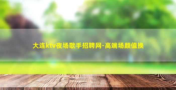 大连ktv夜场歌手招聘网-高端场颜值换